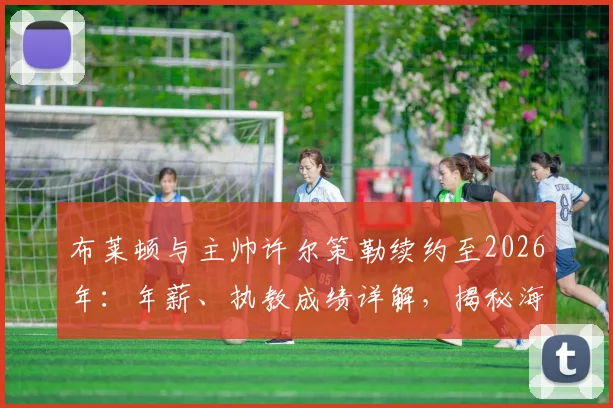 布莱顿与主帅许尔策勒续约至2026年:年薪、执教成绩详解,揭秘海鸥军团未来规划
