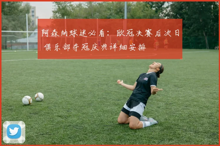 阿森纳球迷必看：欧冠决赛后次日 俱乐部夺冠庆典详细安排