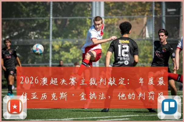 2026澳超决赛主裁判敲定:年度最佳亚历克斯·金执法,他的判罚风格与关键比赛履历全解析