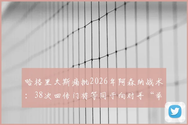 哈格里夫斯痛批2026年阿森纳战术：38次回传门将等同于向对手“举手投降”
