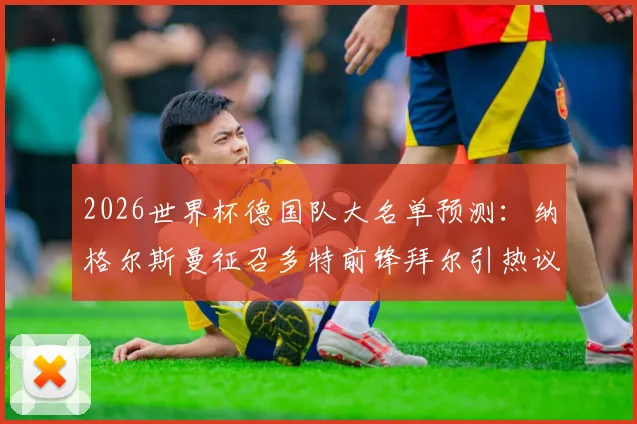 2026世界杯德国队大名单预测：纳格尔斯曼征召多特前锋拜尔引热议，德天空爆料背后的战术考量与球员前景分析