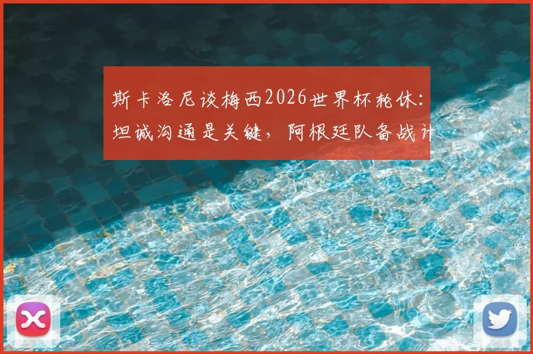 斯卡洛尼谈梅西2026世界杯轮休：坦诚沟通是关键，阿根廷队备战计划全解析