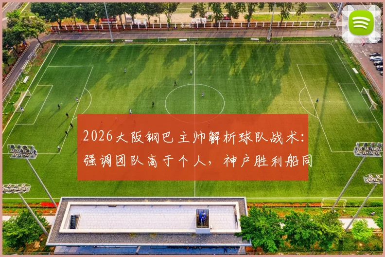 2026大阪钢巴主帅解析球队战术:强调团队高于个人,神户胜利船同样实力强劲