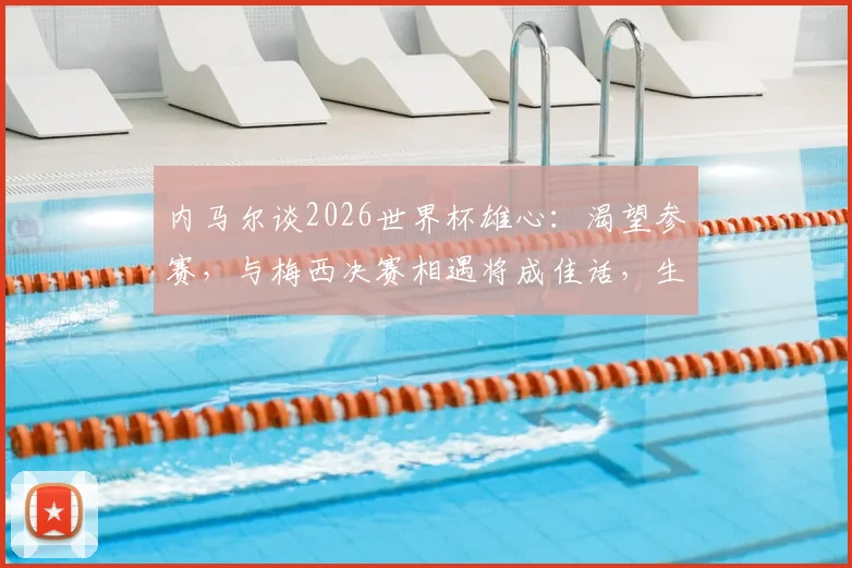 内马尔谈2026世界杯雄心：渴望参赛，与梅西决赛相遇将成佳话，生涯末期状态解析