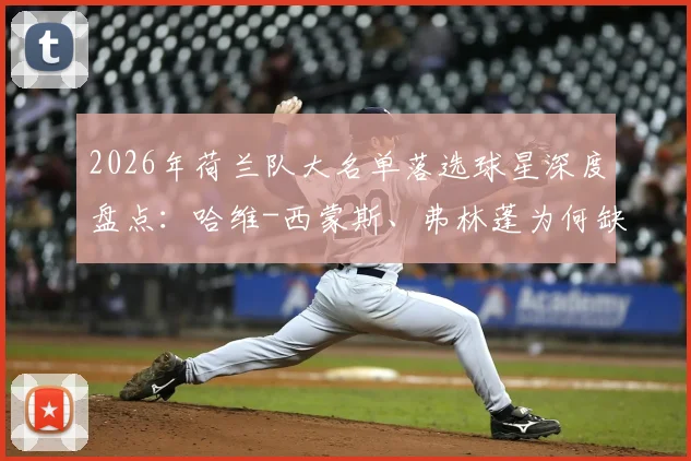 2026年荷兰队大名单落选球星深度盘点：哈维-西蒙斯、弗林蓬为何缺席，谁最令人感到可惜？