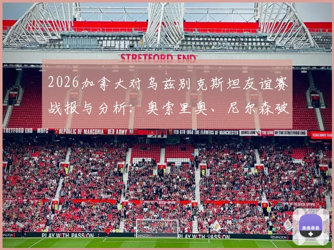 2026加拿大对乌兹别克斯坦友谊赛战报与分析：奥索里奥、尼尔森破门助球队2-0取胜，解读双方阵容实力