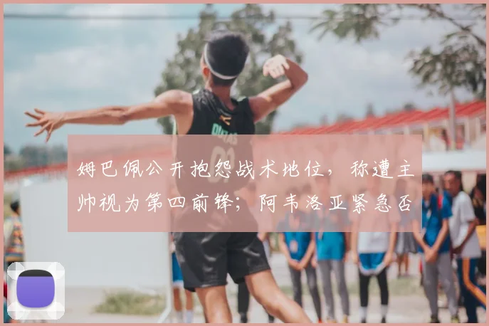 姆巴佩公开抱怨战术地位，称遭主帅视为第四前锋；阿韦洛亚紧急否认，2026年皇马更衣室暗流涌动