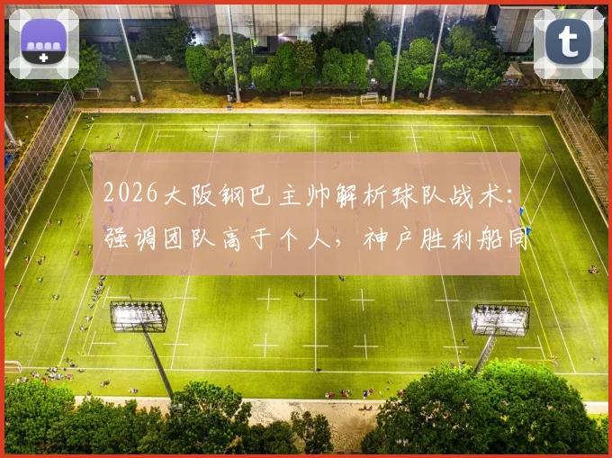 2026大阪钢巴主帅解析球队战术：强调团队高于个人，神户胜利船同样实力强劲