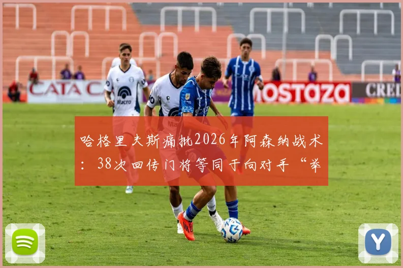 哈格里夫斯痛批2026年阿森纳战术:38次回传门将等同于向对手“举手投降”