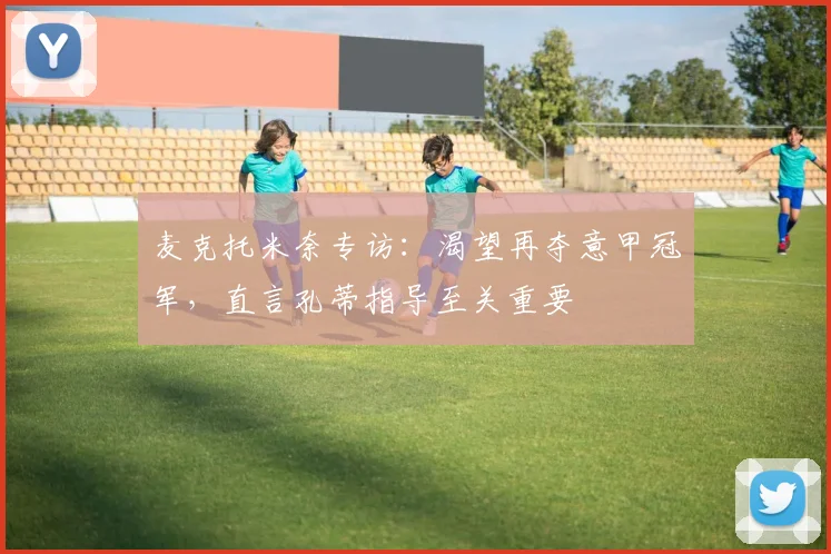 麦克托米奈专访：渴望再夺意甲冠军，直言孔蒂指导至关重要