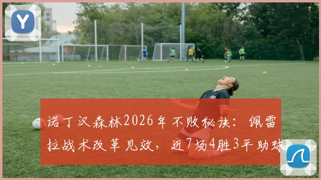 诺丁汉森林2026年不败秘诀：佩雷拉战术改革见效，近7场4胜3平助球队迎英超主场首胜