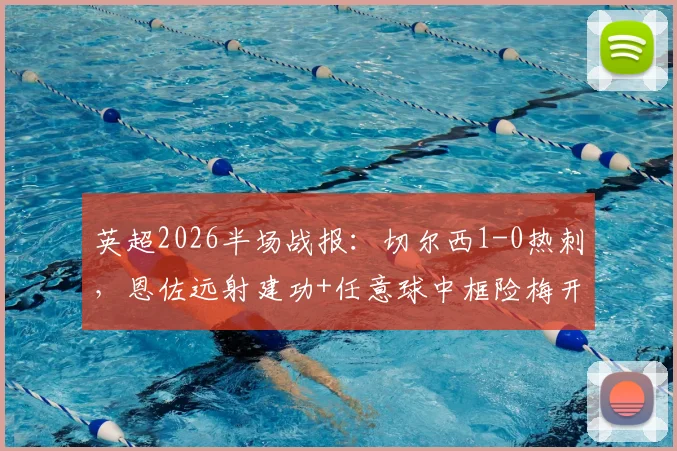 英超2026半场战报:切尔西1-0热刺,恩佐远射建功+任意球中框险梅开二度