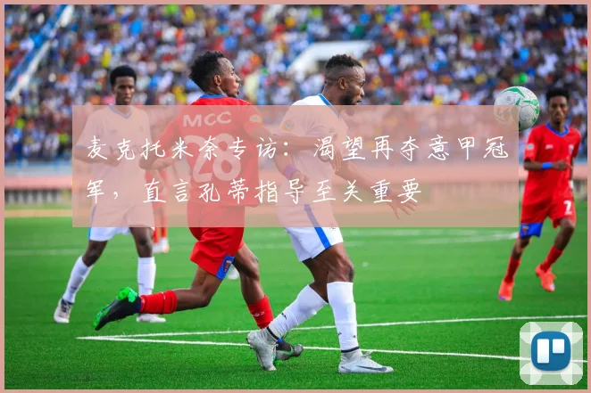 麦克托米奈专访:渴望再夺意甲冠军,直言孔蒂指导至关重要