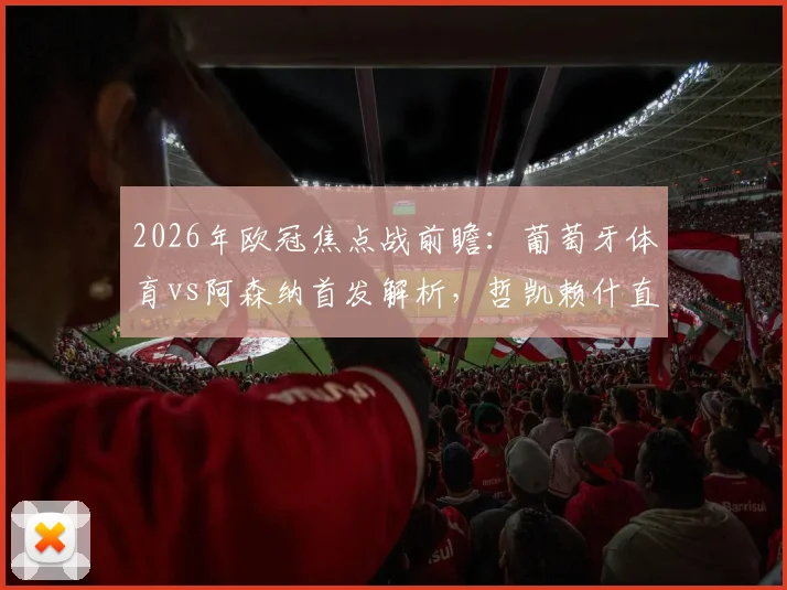 2026年欧冠焦点战前瞻：葡萄牙体育vs阿森纳首发解析，哲凯赖什直面旧主，赖斯特罗萨德领衔关键对决