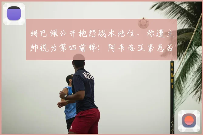 姆巴佩公开抱怨战术地位,称遭主帅视为第四前锋;阿韦洛亚紧急否认,2026年皇马更衣室暗流涌动