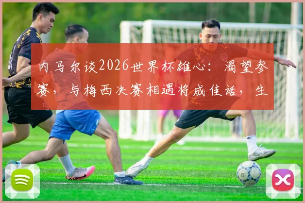内马尔谈2026世界杯雄心:渴望参赛,与梅西决赛相遇将成佳话,生涯末期状态解析