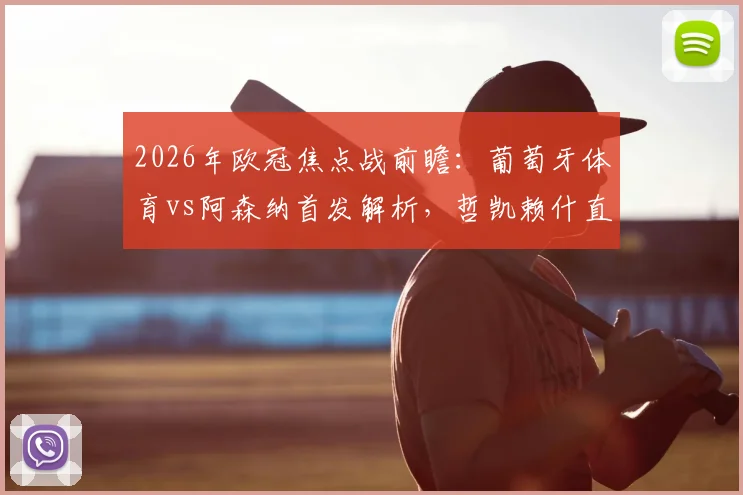 2026年欧冠焦点战前瞻:葡萄牙体育vs阿森纳首发解析,哲凯赖什直面旧主,赖斯特罗萨德领衔关键对决