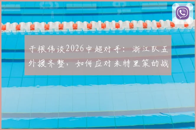 于根伟谈2026中超对手：浙江队五外援齐整，如何应对米特里策的战术威胁与破局思路