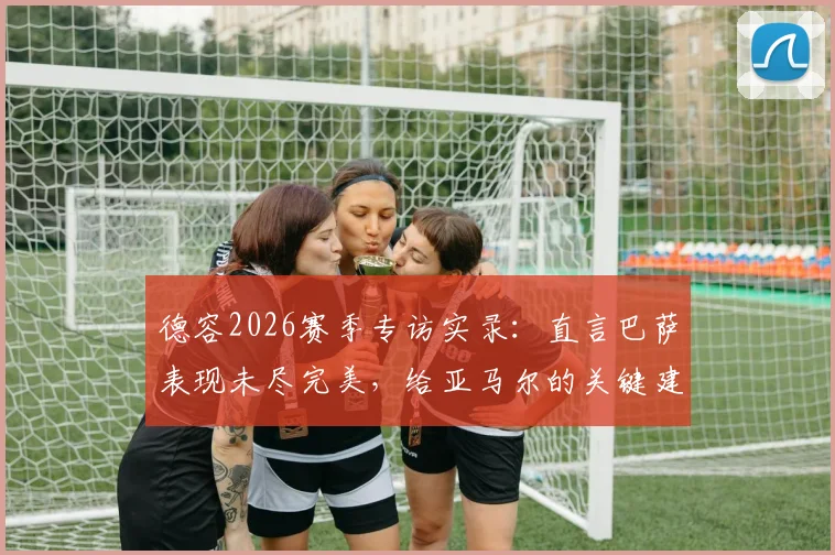 德容2026赛季专访实录：直言巴萨表现未尽完美，给亚马尔的关键建议是享受比赛