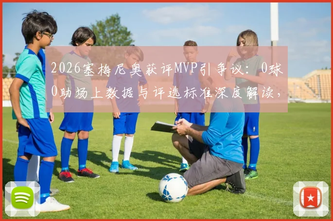2026塞梅尼奥获评MVP引争议:0球0助场上数据与评选标准深度解读,专家分析评选内情