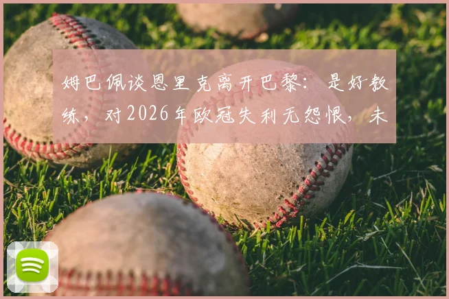 姆巴佩谈恩里克离开巴黎：是好教练，对2026年欧冠失利无怨恨，未来规划曝光