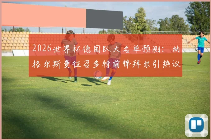 2026世界杯德国队大名单预测：纳格尔斯曼征召多特前锋拜尔引热议，德天空爆料背后的战术考量与球员前景分析