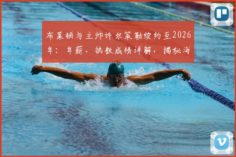 布莱顿与主帅许尔策勒续约至2026年：年薪、执教成绩详解，揭秘海鸥军团未来规划