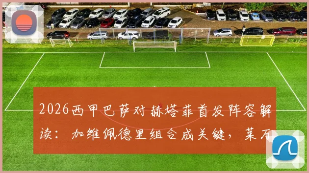2026西甲巴萨对赫塔菲首发阵容解读：加维佩德里组合成关键，莱万领衔锋线，拉什福德替补引热议