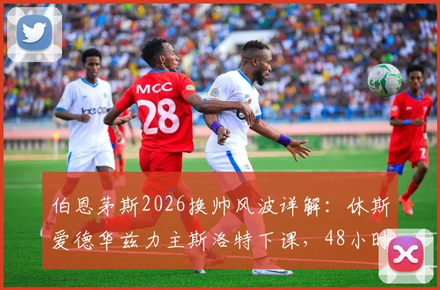 伯恩茅斯2026换帅风波详解：休斯爱德华兹力主斯洛特下课，48小时闪电签约伊劳拉全纪录
